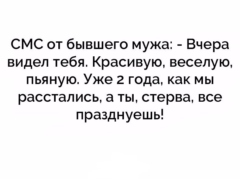 СМС от бывшего мужа Вчера видел тебя Красивую веселую пьяную Уже 2 года как мы расстались а ты стерва все празднуешь