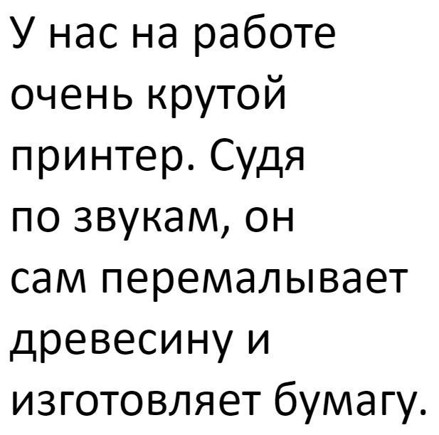У нас на работе очень крутой принтер Судя по звукам он сам перемалывает древесину и изготовляет бумагу