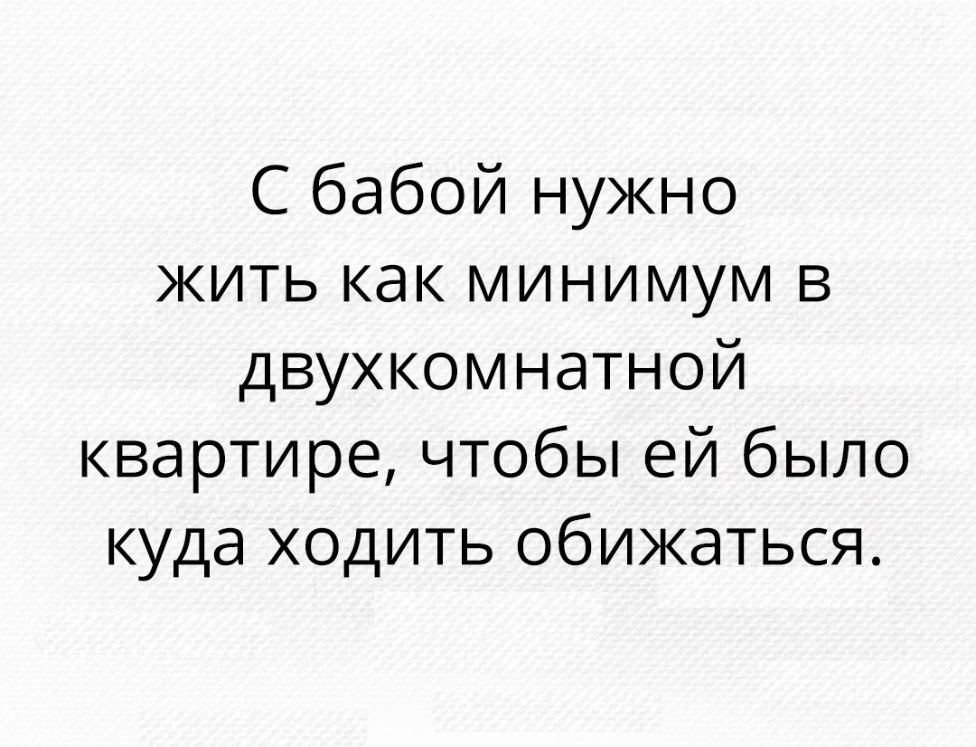 С бабой нужно жить как минимум в двухкомнатной квартире чтобы ей было куда ходить обижаться