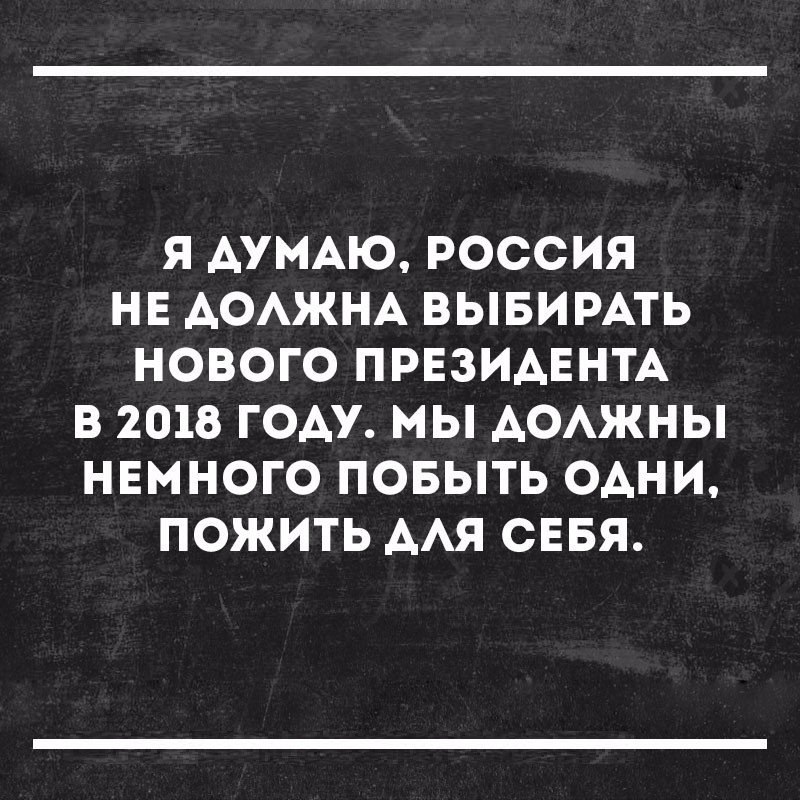 Я ДУМАЮ РОССИЯ НЕ АОАЖНА ВЫБИРАТЬ НОВОГО ПРЕЗИДЕНТА В 2018 ГОДУ МЫ АОАЖНЫ НЕМНОГО ПОБЫТЬ ОАНИ ПОЖИТЬ ААЯ СЕБЯ