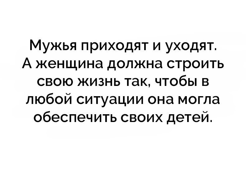 Мужья приходят и уходят А женщина должна строить свою жизнь так чтобы в любой ситуации она могла обеспечить своих детей