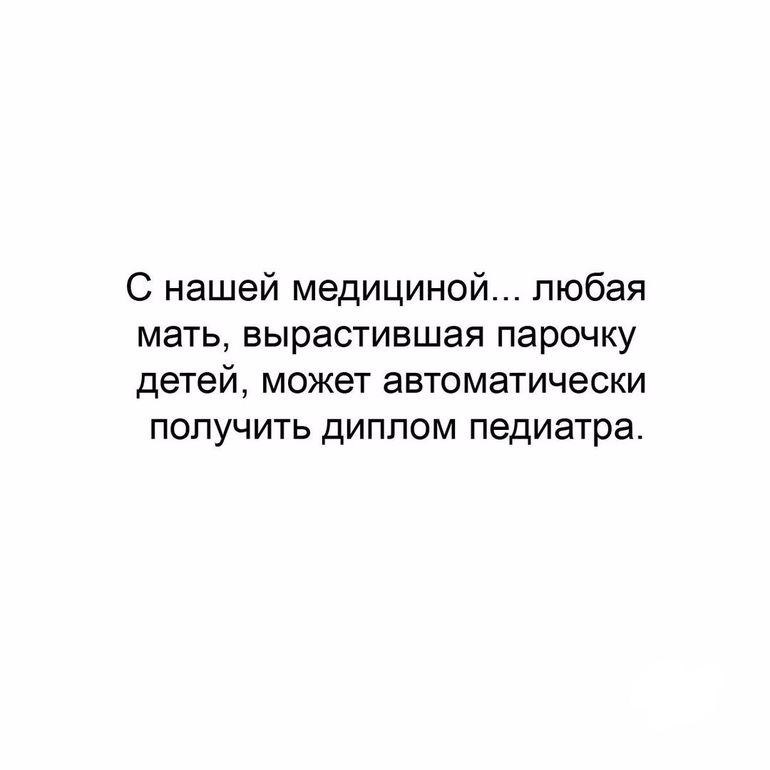 С нашей медициной любая мать вырастившая парочку детей может автоматически получить диплом педиатра