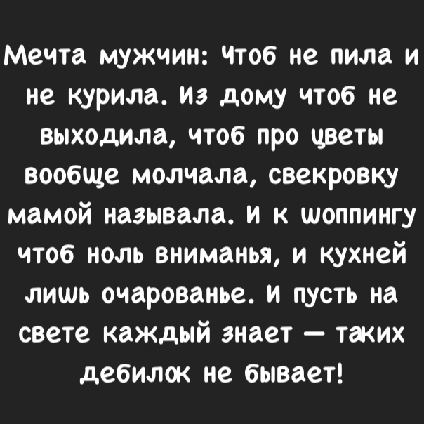 Мечта мужчин Чтоб не пила и не курила Из дому чтоб не выходила чтоб про цветы вообще молчала свекровку мамой называла и к шоппингу чтоб ноль вниманья и кухней лишь очарованье и пусть на свете каждый знает таких дебилок не бывает