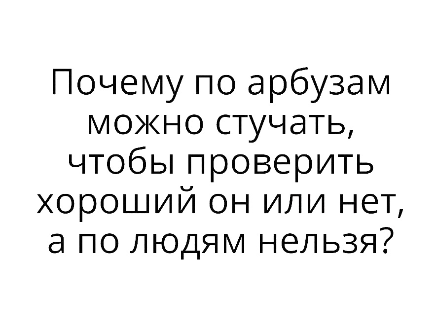 Почему по арбузам можно стучать чтобЬпроверить хороший он или нет а по людям нельзя