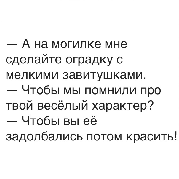 А на могипке мне сделайте оградку с мелкими завитушками Чтобы мы помнили про твой весёлый характер Чтобы вы её задолбапись потом красить