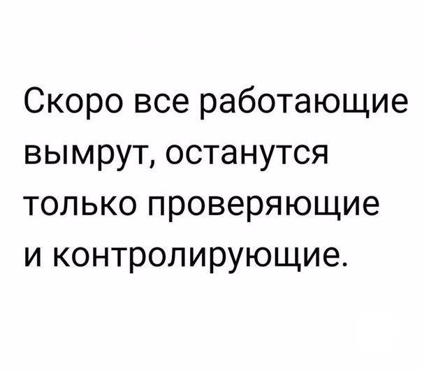 Скоро все работающие вымрут останутся только проверяющие и контролирующие