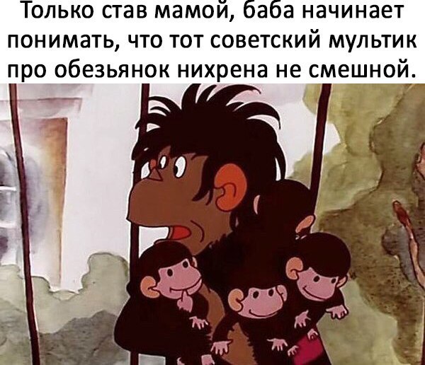 Только став мамои аа начинает понимать что тот советский мультик про обезьянок нихрена не смешной