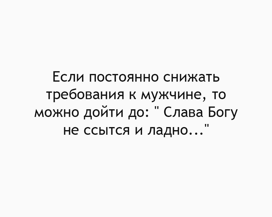 Если постоянно снижать требования к мужчине то можно дойти до Слава Богу не ссытся и ладно