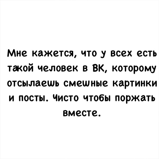Мне кажется что у всех есть такой человек в вк которому отсылаешь смешные картинки и посты Чисто чтобы поржать вместе