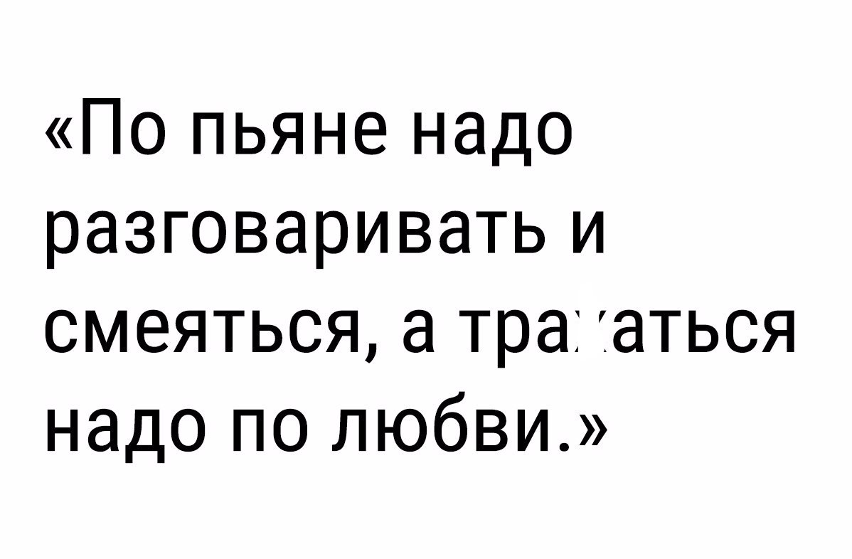 По пьяне надо разговаривать и смеяться а тра аться надо по любви