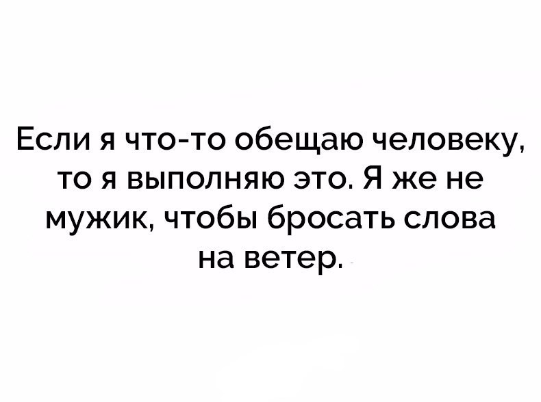 ЕСЛИ Я ЧТО ТО обещаю ЧЭЛОВЭКУ ТО Я ВЫПОЛНЯЮ ЭТО Я же не мужик чтобы бросать слова на ветер