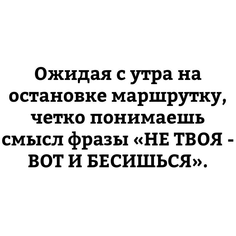 Ожидая с утра на остановке маршрутку четко понимаешь смысл фразы НЕ ТВОЯ ВОТ И БЕСИШЬСЯ