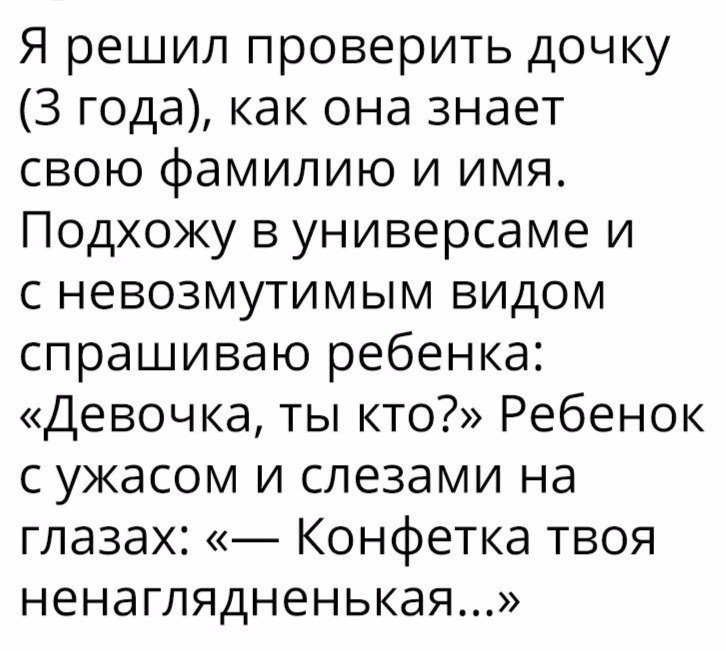 Я решил проверить дочку 3 года как она знает свою фамилию и имя Подхожу в универсаме и с невозмутимым видом спрашиваю ребенка Девочка ты кто Ребенок с ужасом и слезами на глазах Конфетка твоя ненаглядненькая