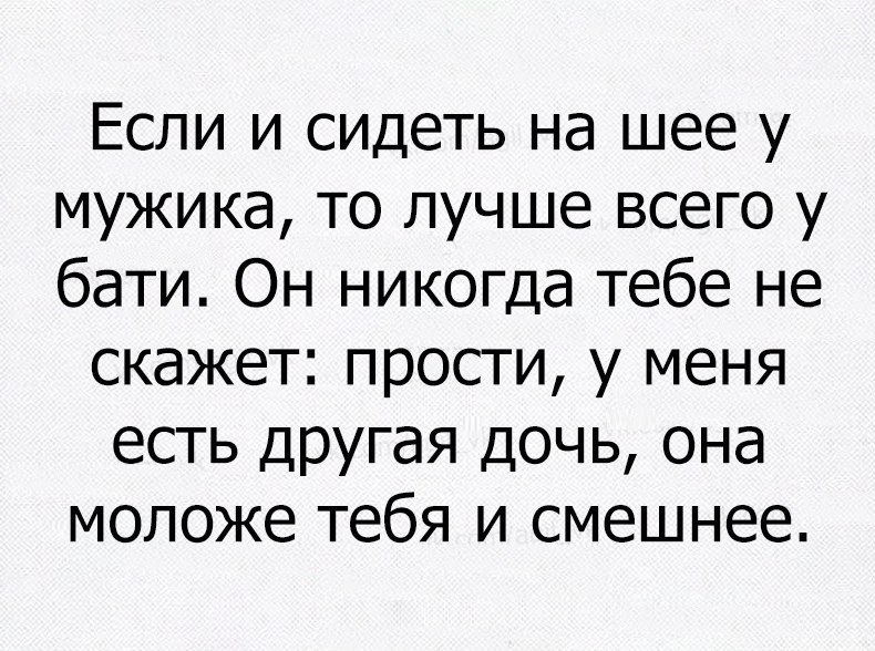 Если и сидеть на шее у мужика то лучше всего у бати Он никогда тебе не скажет прости у меня есть другая дочь она моложе тебя и смешнее