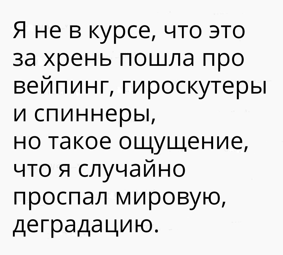 Я не в курсе что это за хрень пошла про вейпинг гироскутеры и спиннеры но такое ощущение что я случайно проспал мировую деградацию