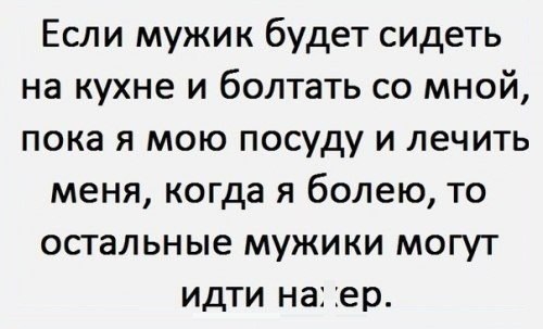 Если мужик будет сидеть на кухне и болтать со мной пока я мою посуду и лечить меня когда я болею то остальные мужики могут идти на ер