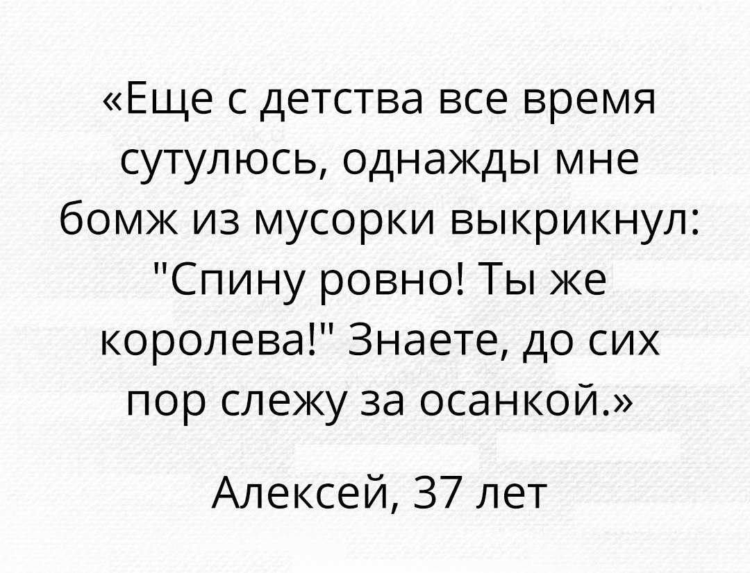 Еще с детства все время сутулюсь однажды мне бомж из мусорки выкрикнул Спину ровно Ты же королева Знаете до сих пор слежу за осанкой Алексей 37 лет