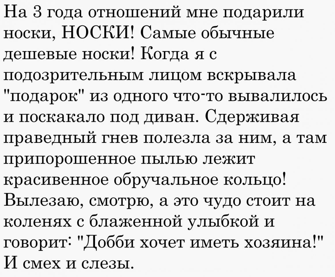 На 8 года отношений мне подарили носки НОСКИ Самые обычные дешевые носки Когда я с подозрительным лицом вскрывала подарок из одного что то вывалилось и поскакало под диван Сдерживая праведный гнев полезла за ним а там припорошенное пылью лежит красивенное обручальное кольцо Вылезаю смотрю а это чудо стоит на коленях с блаженной улыбкой и говорит Добби хочет иметь хозяина И смех и слезы