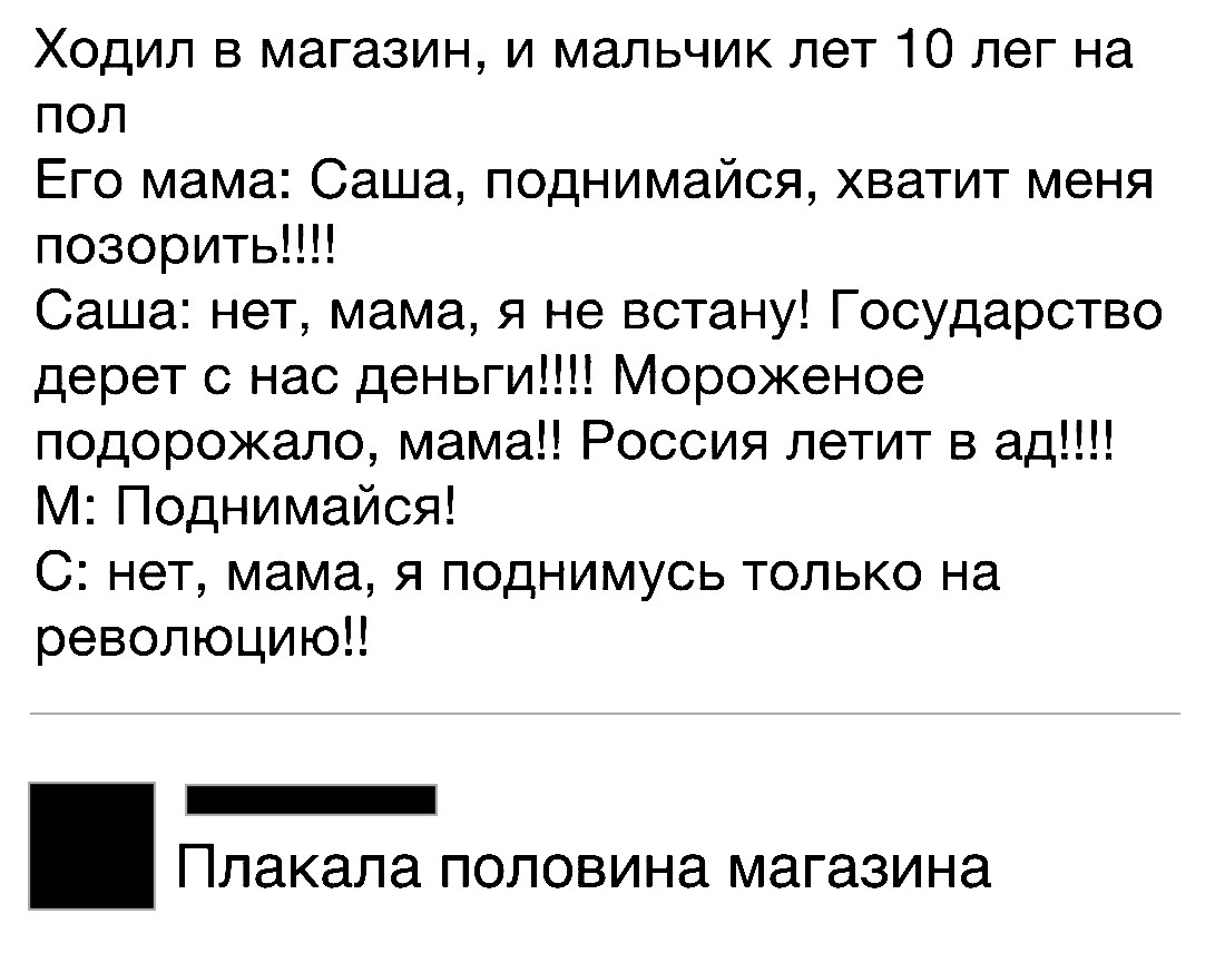 Ходил в магазин и мальчик лет 10 лег на пол Его мама Саша поднимайся хватит меня позорить Саша нет мама я не встану Государство дерет с нас деньги Мороженое подорожало мама Россия летит в ад М Поднимайся С нет мама я поднимусь только на революцию _ Плакала половина магазина
