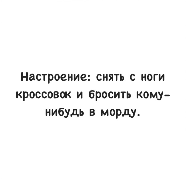 Настроение снять с ноги кроссовок и бросить кому нибудь в морду