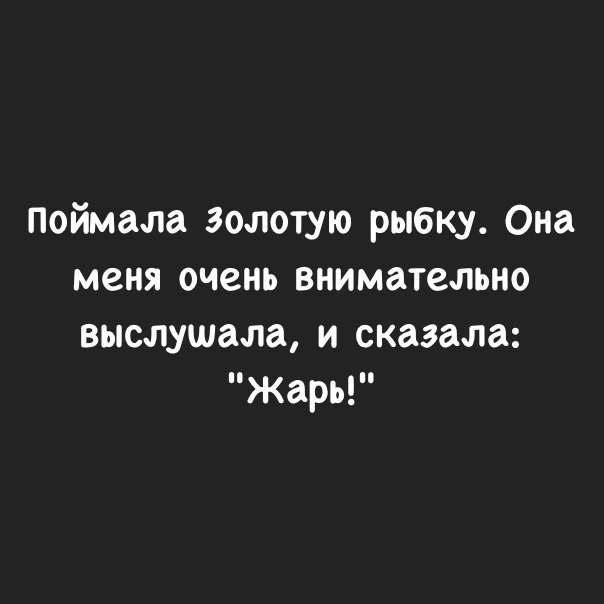 Поймала золотую рыбку Она меня очень внимательно выслушала и сказала Жарь