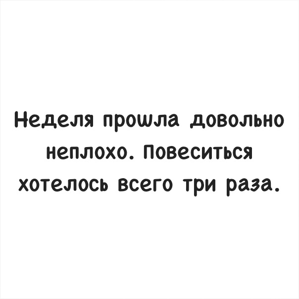 Неделя прошла довольно неплохо Повеситься хотелось всего три раза