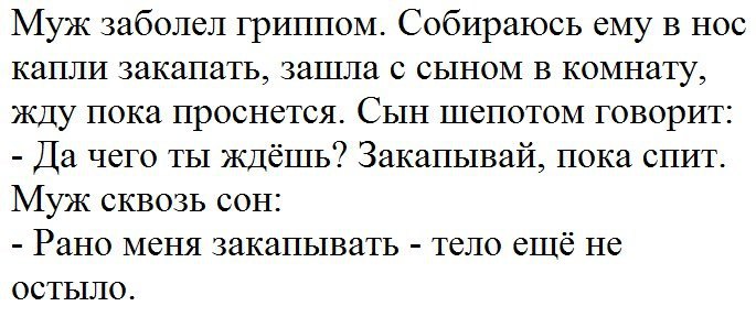 Муж заболел гриппом Собираюсь ему в нос капли закапать зашла с сыном в комнату жду пока проснется Сын шепотом говорит Да чего ты ждёшь Закапывай пока спит Муж сквозь сон Рано МСНЯ закапывать ТСЛО ешё НС ОСТЫЛО