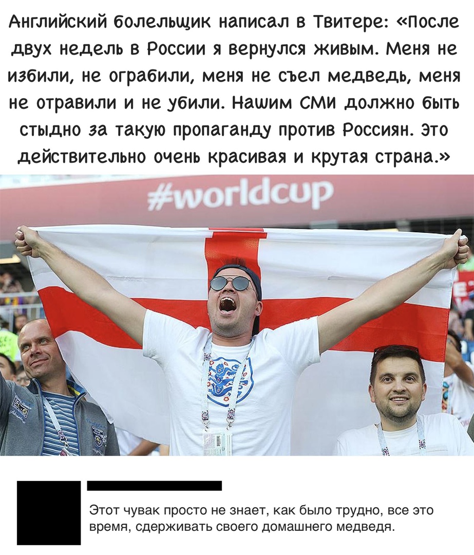Английский болельщик написал в Твитере после двух недель в России я вернулся живым Меня не избили не ограбили меня не съел медведь меня не отравили и не убили Нашим сми должно быть стыдно за такую пропаганду против Россиян это действительно очень красивая и крутая страна ЭТОТ чувак ПРОСТО не знает как было трудно все ЭТО время сдерживать СВОЕГО домашнего медведя