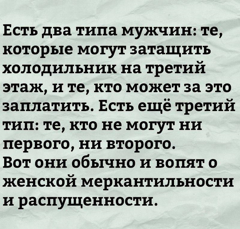 Есть два типа мужчин те которые могут затащить холодильник на третий этаж и те кто может за это заплатить Есть ещё третий тип те кто не могут ни первого ни второго Вот они обычно и вопят о женской меркантилъности и распущенности
