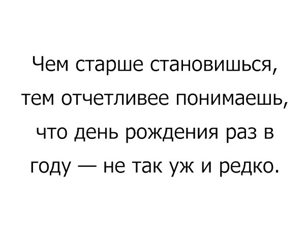Чем старше становишься тем отчетливее понимаешь что день рождения раз в году не так уж и редко