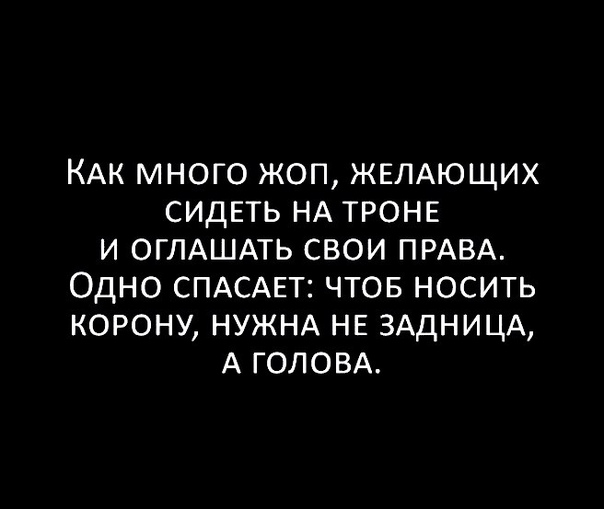 КАК МНОГО ЖОП ЖЕЛАЮЩИХ СИДЕТЬ НА ТРОНЕ И ОГЛАШАТЬ СВОИ ПРАВА ОДНО СПАСАЕТ ЧТОБ НОСИТЬ КОРОНУ НУЖНА НЕ ЗАДНИЦА А ГОЛОВА