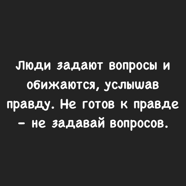 люди задают вопросы и обижаются услышав правду Не готов к правде не задавай вопросов