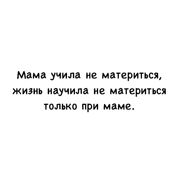 Мама учила не материться ЖИЗНЬ научила не материться ТОЛЬКО ПРИ маме