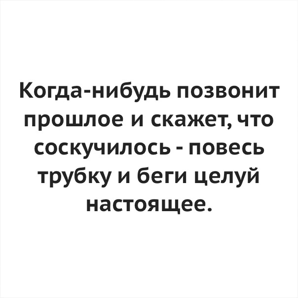 Когда нибудь позвонит прошлое и скажет что соскучилось повесь трубку и беги целуй настоящее