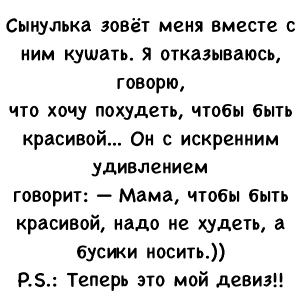 Сынулька зовёт меня вместе с ним кушать я отказываюсь говорю что хочу похудеть чтобы быть красивой Он с искренним удивлением говорит Мама чтобы быть красивой надо не худеть а бусики носить РБ Теперь это мой девиз