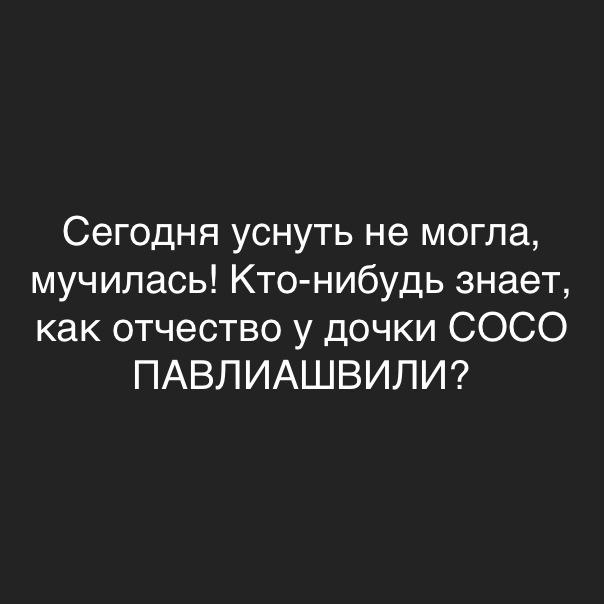 Сегодня уснуть не могла мучилась Кто нибудь знает как отчество у дочки СОСО ПАВЛИАШВИЛИ