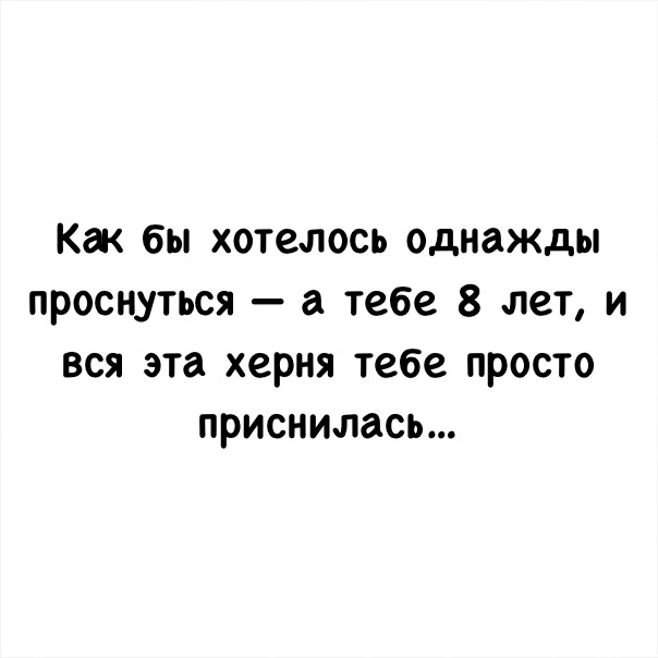 Как бы хотелось однажды проснуться а тебе 8 пет и вся эта херня тебе просто приснилась