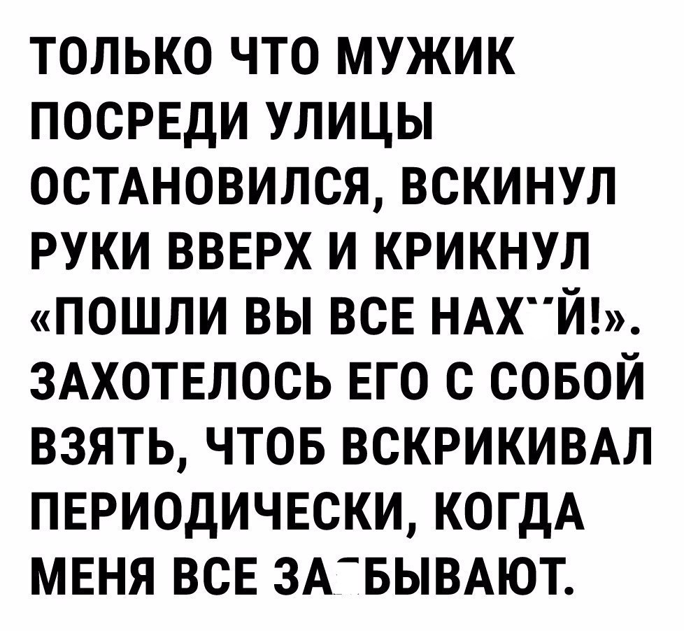 только что мужик посреди улицы осмновился вскинул руки ввврх и крикнул пошли вы ВСЕ НАХЙ 3Ахотвлось ЕГО с совой взять чтов вскрикивдл пыщодичвски КОГДА меня всв ЗАЁБЫВАЮТ
