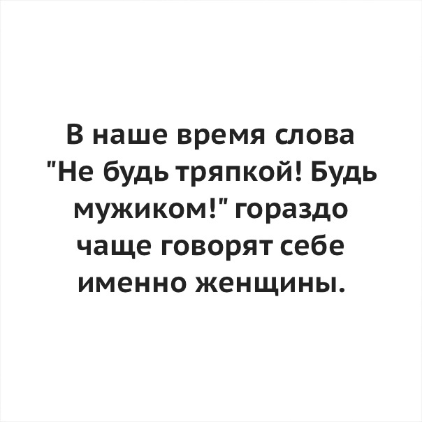 В наше время слова Не будь тряпкой Будь мужиком гораздо чаще говорят себе именно женщины