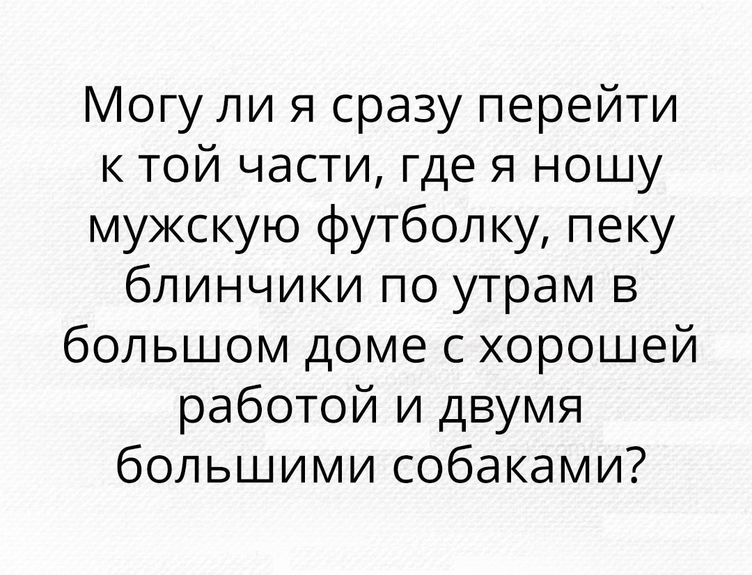 Могу ли я сразу перейти к той части где я ношу мужскую футболку пеку блинчики по утрам в большом доме с хорошей работой и двумя большими собаками