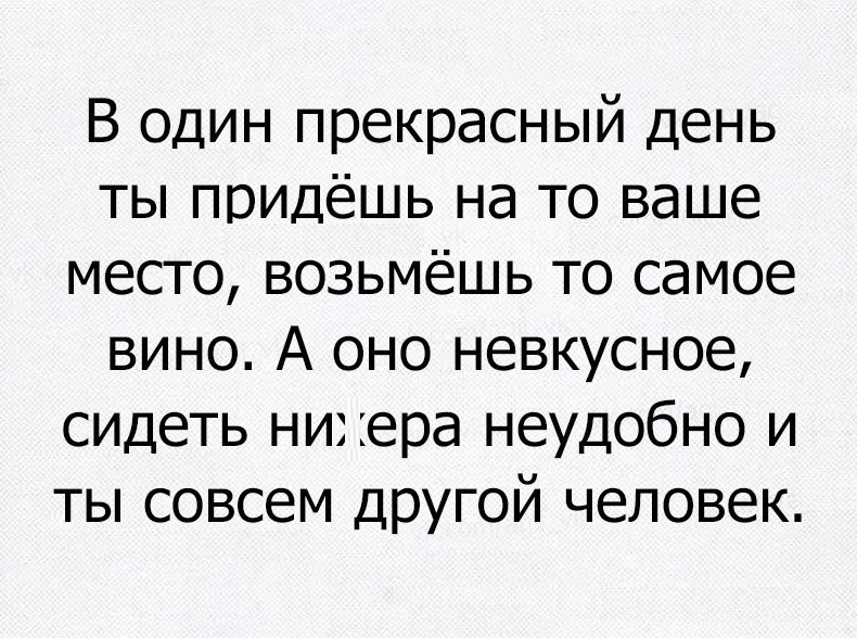 В один прекрасный день ты придёшь на то ваше место возьмёшь то самое вино А оно невкусное сидеть нихера неудобно и ты совсем ДРУГОЙ человек