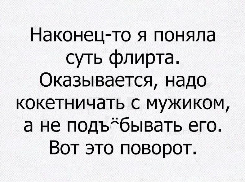 Наконец то я поняла суть флирта Оказывается надо кокетничать с мужиком а не подъдбывать его Вот это поворот