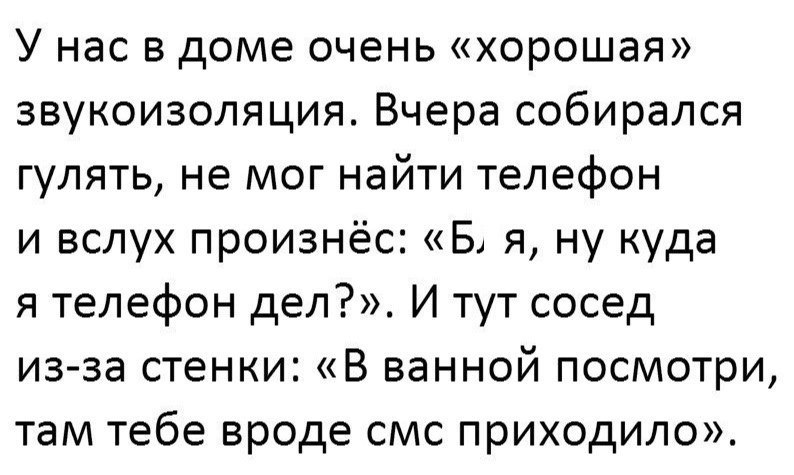 У нас в доме очень хорошая звукоизоляция Вчера собирался гулять не мог найти телефон и вслух произнёс Б я ну куда я телефон дел И тут сосед из за стенки В ванной посмотри там тебе вроде смс приходило