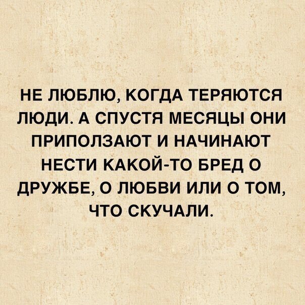 НЕ ЛЮБЛЮ КОГДА ТЕРЯЮТСЯ ЛЮДИ А СПУСТЯ МЕСЯЦЫ ОНИ ПРИПОЛЗАЮТ И НАЧИНАЮТ НЕСТИ КАКОЙ ТО БРЕД 0 ДРУЖБЕ О ЛЮБВИ ИЛИ О ТОМ ЧТО СКУЧАЛИ