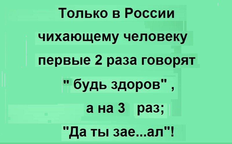 Только в России чихающему человеку первые 2 раза говорят будь здоров а на 3 раз да ты заеап