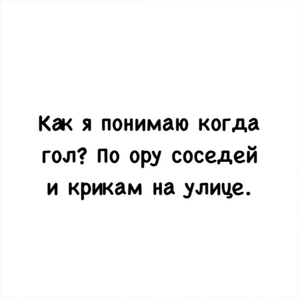 Как я понимаю когда гол По ору соседей и крикам на улице