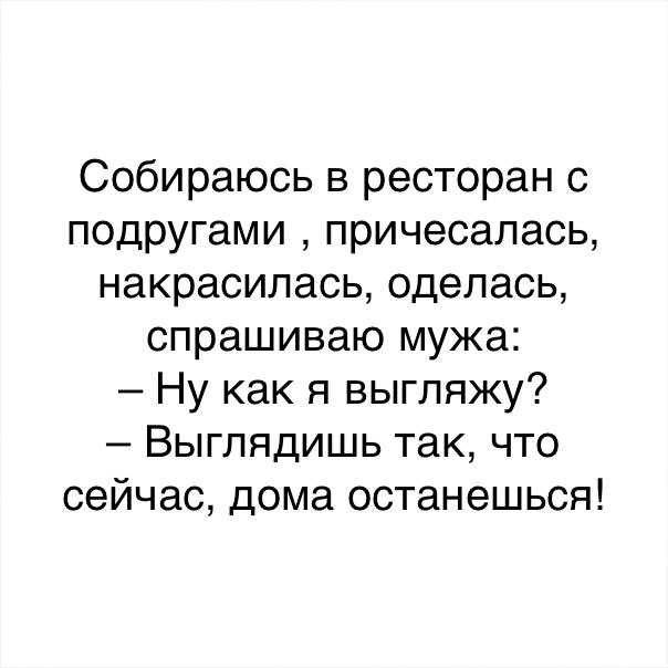 Собираюсь в ресторан с подругами причесалась накрасилась оделась спрашиваю мужа Ну как я выгляжу Выглядишь так что сейчас дома останешься