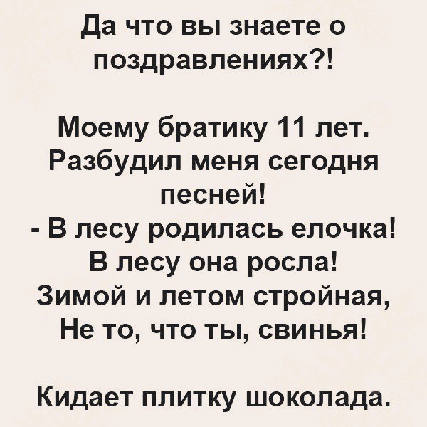 Да что вы знаете о поздравлениях Моему братику 11 лет Разбудил меня сегодня песней В лесу родилась елочка В лесу она росла Зимой и летом стройная Не то что ты свинья Кидает ПЛИТКУ шоколада