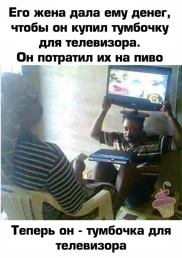 Его жена дала ему денег чтобы он купил тумбочку для телевизора 0н__потратил их на пиво Теперь он тумбочка для телевизора