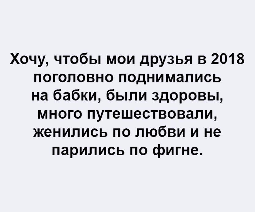 Хочу чтобы мои друзья в 2018 поголовно поднимались на бабки были здоровы много путешествовали женились по любви и не парились по фигне